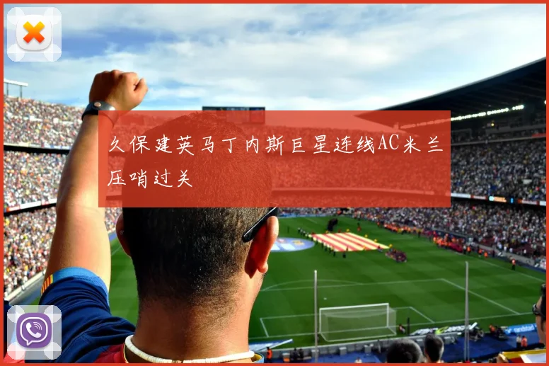久保建英马丁内斯巨星连线AC米兰压哨过关
