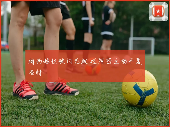 梅西越位破门无效 迈阿密主场平夏洛特