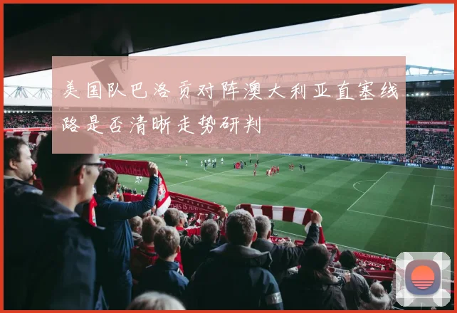 美国队巴洛贡对阵澳大利亚直塞线路是否清晰走势研判