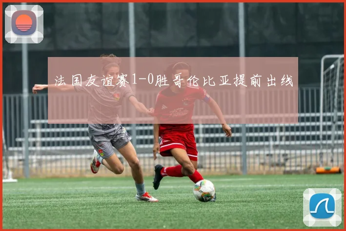 法国友谊赛1-0胜哥伦比亚提前出线