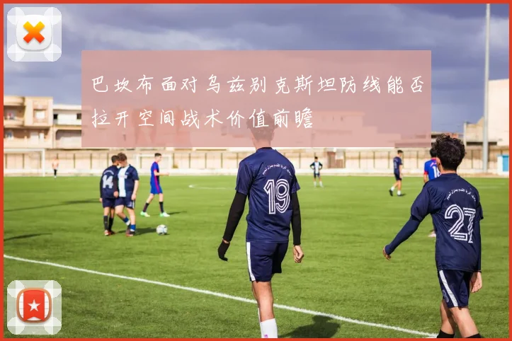 巴坎布面对乌兹别克斯坦防线能否拉开空间战术价值前瞻