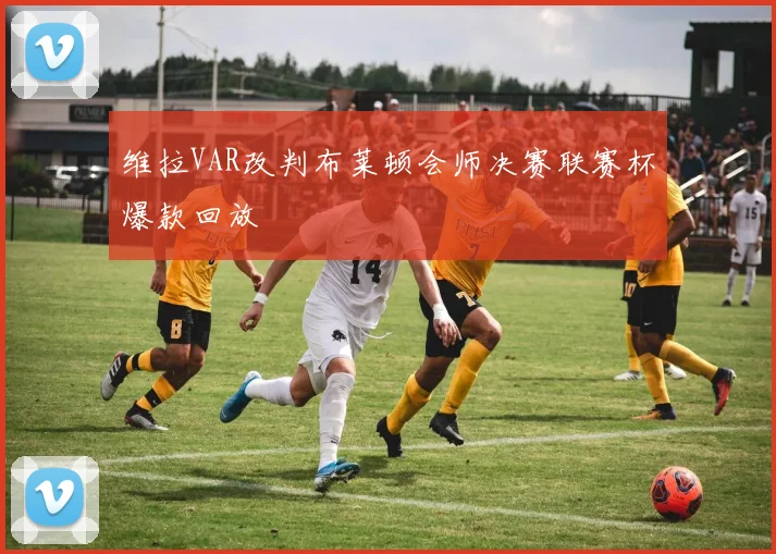 维拉VAR改判布莱顿会师决赛联赛杯爆款回放