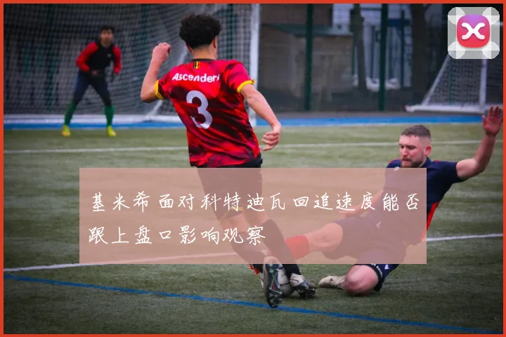 基米希面对科特迪瓦回追速度能否跟上盘口影响观察