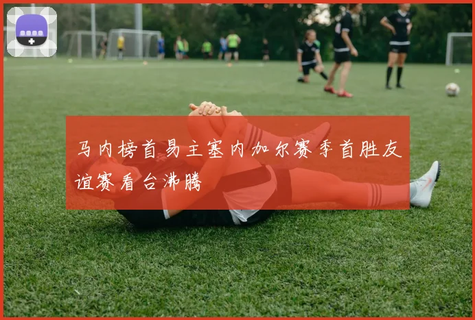 马内榜首易主塞内加尔赛季首胜友谊赛看台沸腾