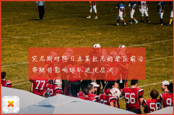 突尼斯对阵日本莱杜尼的禁区前沿串联将影响球队进攻层次