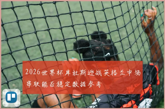 2026世界杯库杜斯迎战英格兰中场串联能否稳定数据参考