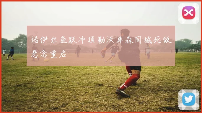 诺伊尔鱼跃冲顶勒沃库森同城死敌悬念重启