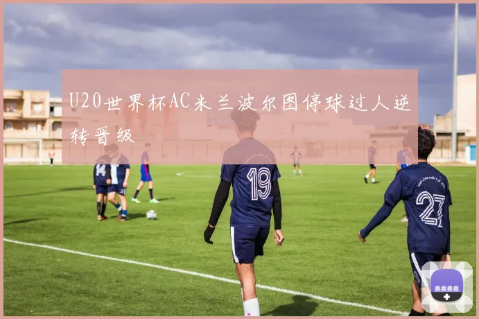 U20世界杯AC米兰波尔图停球过人逆转晋级