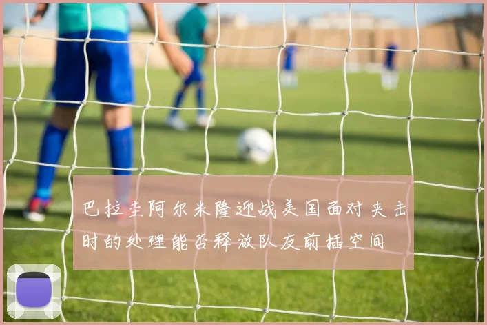 巴拉圭阿尔米隆迎战美国面对夹击时的处理能否释放队友前插空间