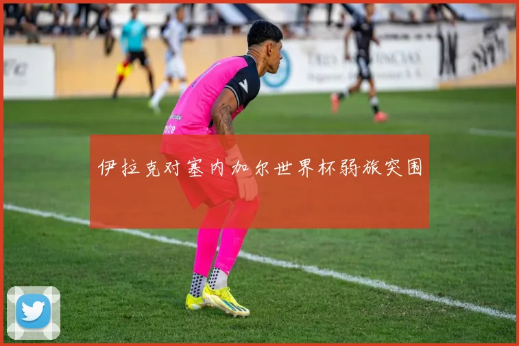 伊拉克对塞内加尔世界杯弱旅突围