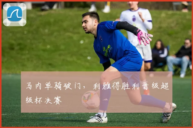 马内单骑破门，利雅得胜利晋级超级杯决赛