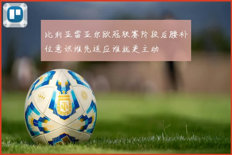 比利亚雷亚尔欧冠联赛阶段后腰补位意识谁先适应谁就更主动