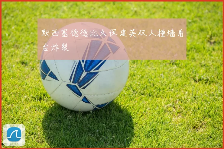 默西塞德德比久保建英双人撞墙看台炸裂