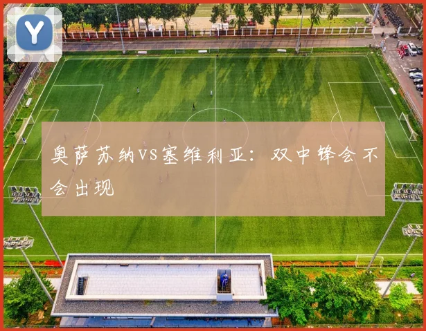 奥萨苏纳vs塞维利亚：双中锋会不会出现