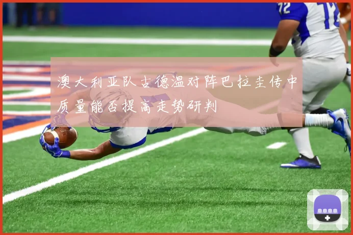 澳大利亚队古德温对阵巴拉圭传中质量能否提高走势研判